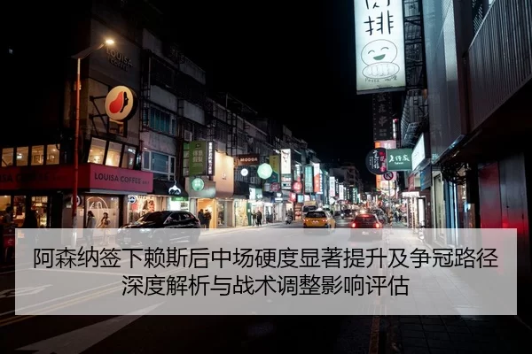 阿森纳签下赖斯后中场硬度显著提升及争冠路径深度解析与战术调整影响评估