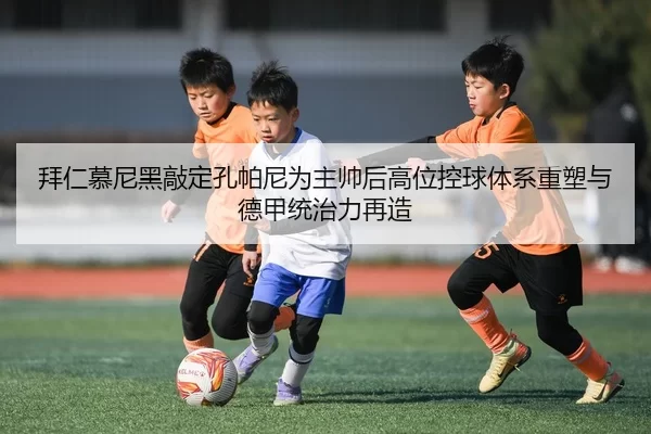 拜仁慕尼黑敲定孔帕尼为主帅后高位控球体系重塑与德甲统治力再造