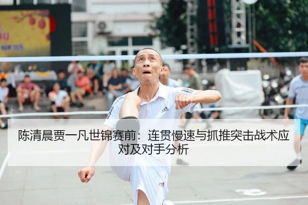 陈清晨贾一凡世锦赛前：连贯慢速与抓推突击战术应对及对手分析