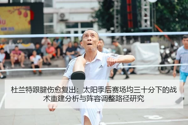 杜兰特跟腱伤愈复出：太阳季后赛场均三十分下的战术重建分析与阵容调整路径研究