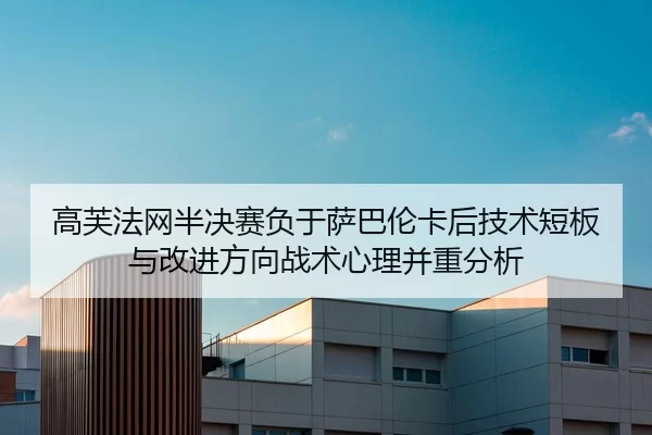 高芙法网半决赛负于萨巴伦卡后技术短板与改进方向战术心理并重分析