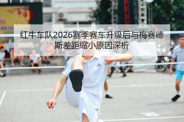 红牛车队2026赛季赛车升级后与梅赛德斯差距缩小原因深析