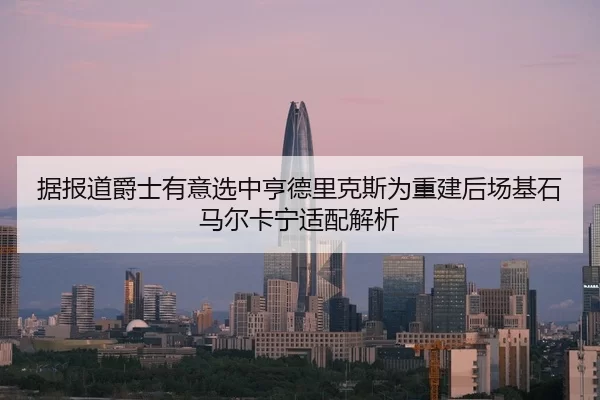 据报道爵士有意选中亨德里克斯为重建后场基石马尔卡宁适配解析