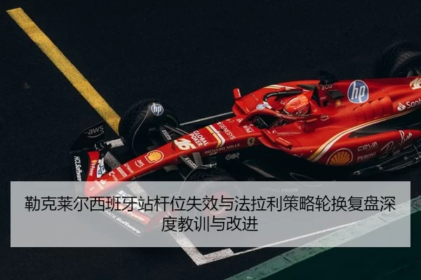 勒克莱尔西班牙站杆位失效与法拉利策略轮换复盘深度教训与改进