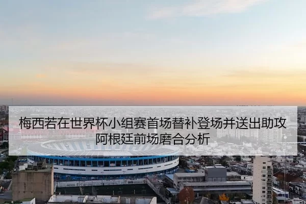 梅西若在世界杯小组赛首场替补登场并送出助攻阿根廷前场磨合分析