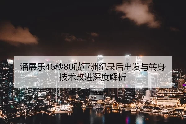 潘展乐46秒80破亚洲纪录后出发与转身技术改进深度解析