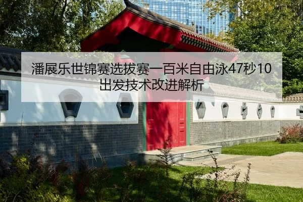 潘展乐世锦赛选拔赛一百米自由泳47秒10出发技术改进解析