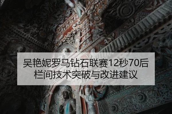 吴艳妮罗马钻石联赛12秒70后栏间技术突破与改进建议
