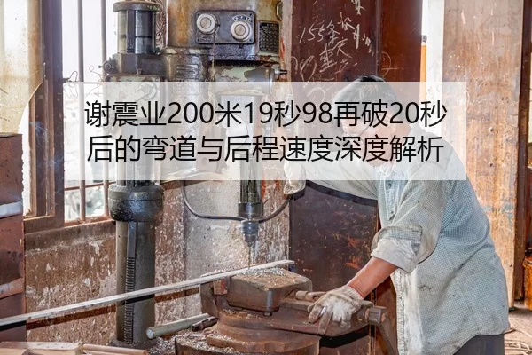 谢震业200米19秒98再破20秒后的弯道与后程速度深度解析