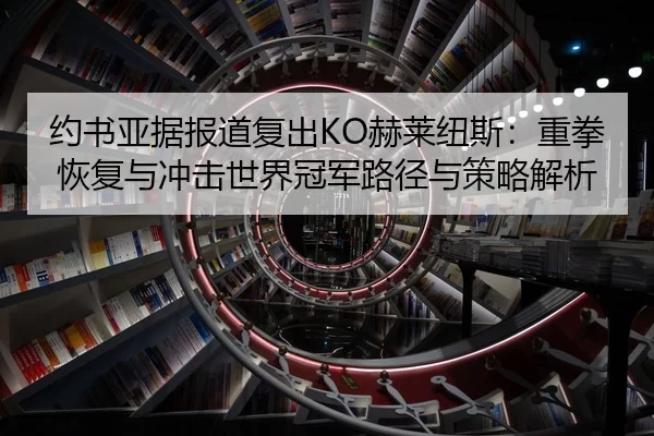 约书亚据报道复出KO赫莱纽斯：重拳恢复与冲击世界冠军路径与策略解析